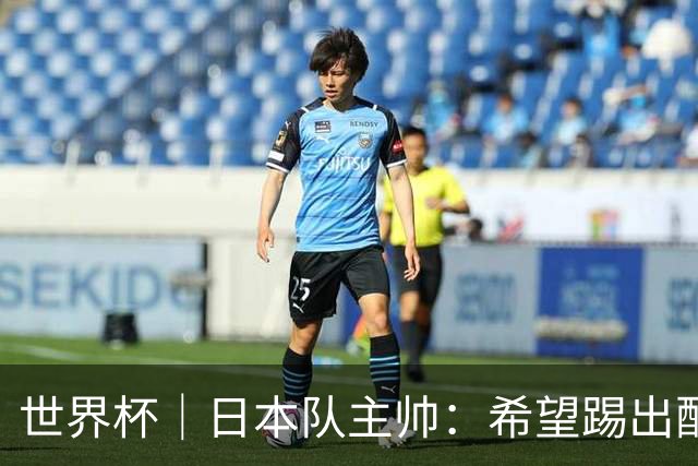 世界杯｜日本队主帅：希望踢出配得上世界杯“千场里程碑”的精彩表现