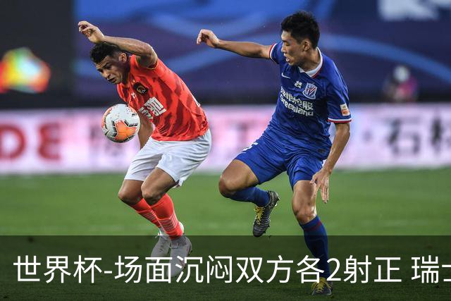 世界杯-场面沉闷双方各2射正 瑞士0-0哥伦比亚进加时