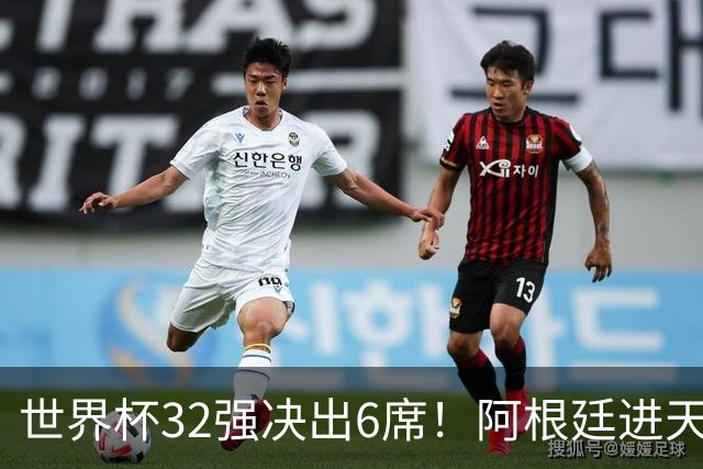 世界杯32强决出6席！阿根廷进天堂半区，避开5大前冠军，4强稳了