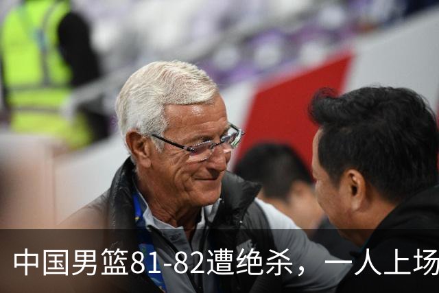 中国男篮81-82遭绝杀，一人上场21分钟正负值-18全场最差，离开吧