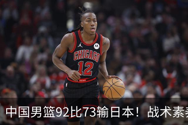 中国男篮92比73输日本！战术素养差的不止一点，世界杯还能出吗？