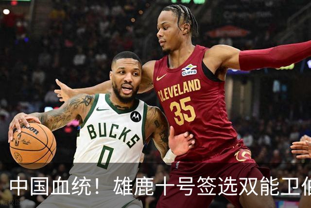 中国血统！雄鹿十号签选双能卫伯里斯 舆论呼吁中国男篮归化他