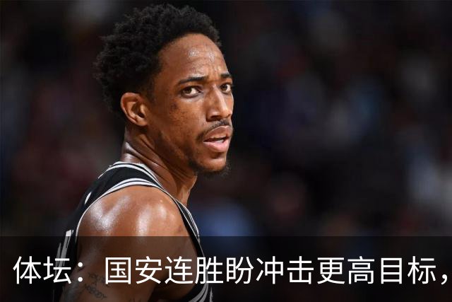 体坛：国安连胜盼冲击更高目标，目前尚未有关于林良铭续约消息