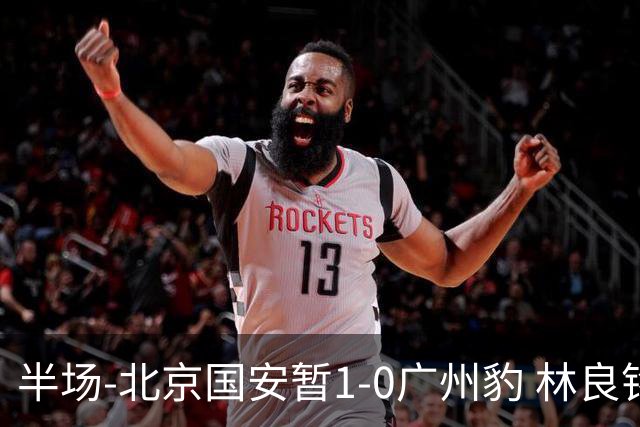 半场-北京国安暂1-0广州豹 林良铭破门+头球中柱 曹永竞献助攻