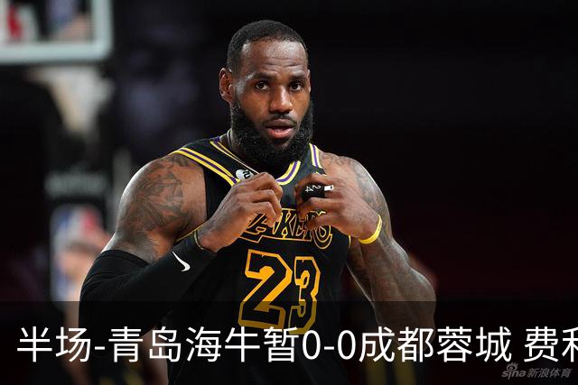 半场-青岛海牛暂0-0成都蓉城 费利佩兜射造险蓉城12脚仅1射正