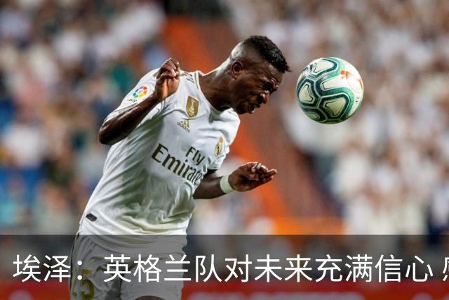 埃泽：英格兰队对未来充满信心 感谢上帝让我完成世界杯首秀