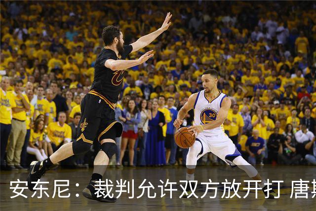 安东尼：裁判允许双方放开打 唐斯抱文班&布伦森被撞都没吹