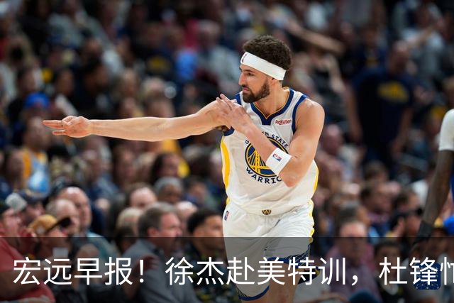 宏远早报！徐杰赴美特训，杜锋忙于活动，虎头展现天赋！