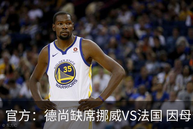官方：德尚缺席挪威VS法国 因母亲离世返法参加葬礼