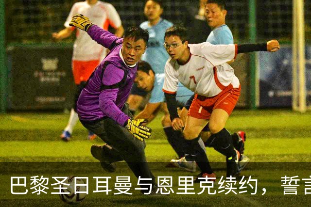 巴黎圣日耳曼与恩里克续约，誓言再夺欧冠荣耀！
