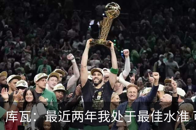 库瓦：最近两年我处于最佳水准 可以说我们是赢家