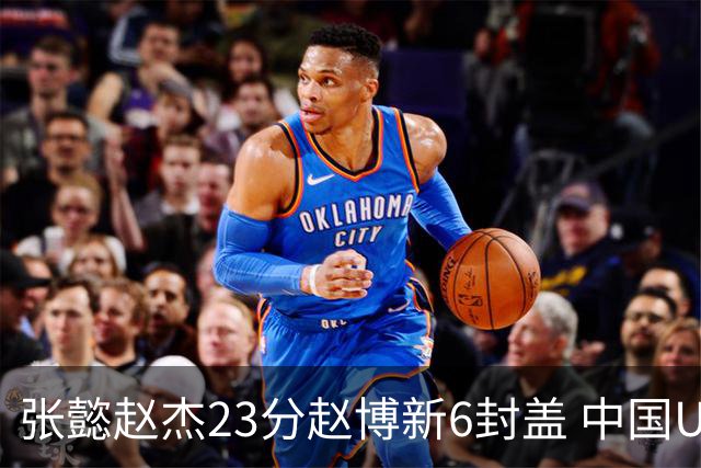 张懿赵杰23分赵博新6封盖 中国U17男篮世界杯开门红