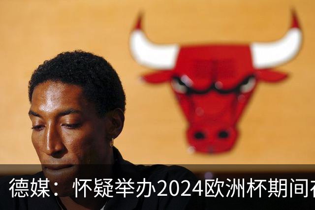 德媒：怀疑举办2024欧洲杯期间存在非法福利，德国足协总部遭搜查