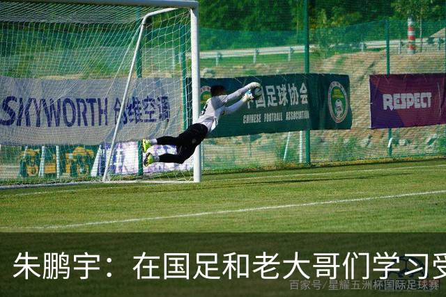 朱鹏宇：在国足和老大哥们学习受益匪浅，只有努力才不辜负期待