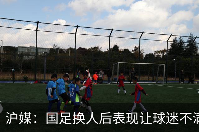 沪媒：国足换人后表现让球迷不满，长时间被新加坡队压制和围攻