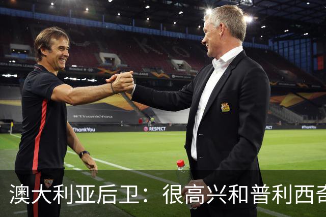 澳大利亚后卫：很高兴和普利西奇较量，我们会尽最大努力争取胜利
