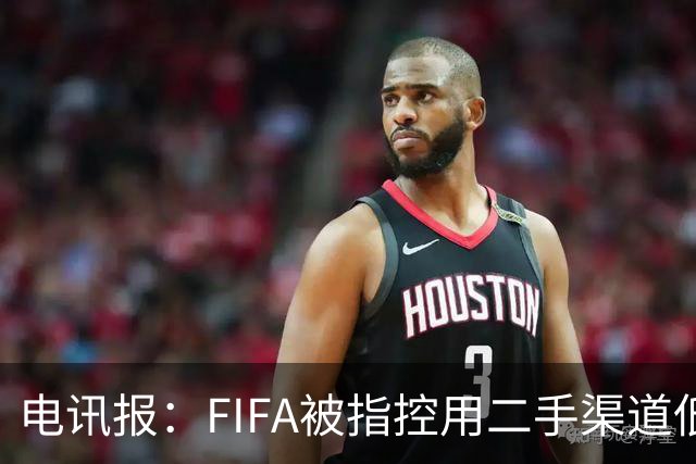 电讯报：FIFA被指控用二手渠道低价卖世界杯门票，以避免退差价