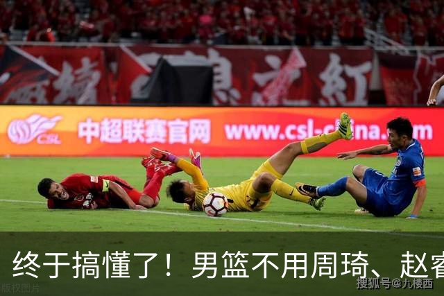 终于搞懂了！男篮不用周琦、赵睿、张镇麟、胡明轩，原因就这几点