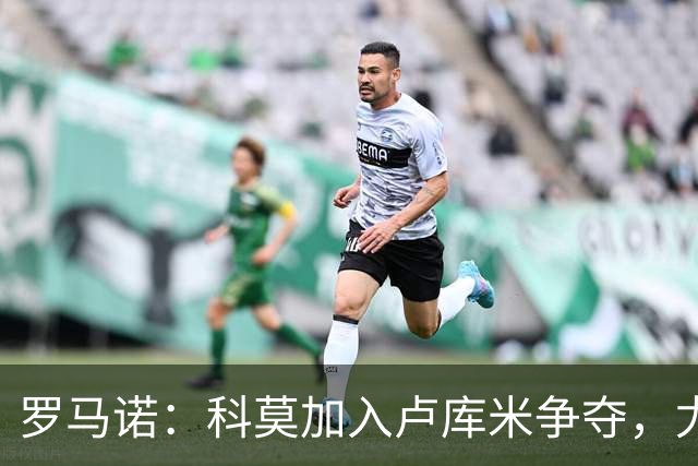 罗马诺：科莫加入卢库米争夺，尤文因2500万要价犹豫不决