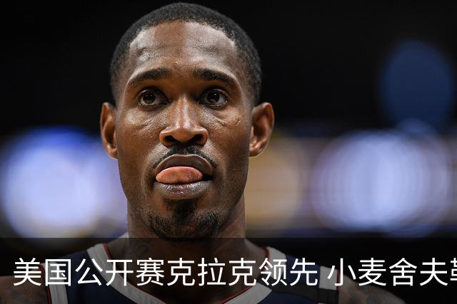 美国公开赛克拉克领先 小麦舍夫勒T11袁也淳淘汰