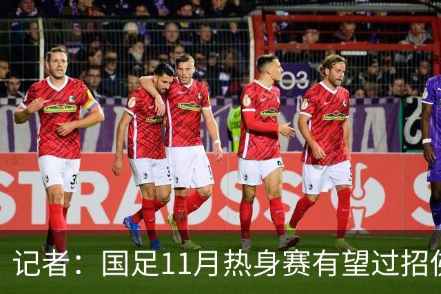 记者：国足11月热身赛有望过招佛得角；足协婉拒赴伊拉克比赛