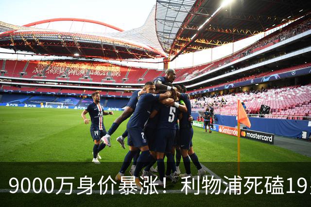 9000万身价暴涨！利物浦死磕19岁天才，亿元级截胡大战悬念拉满