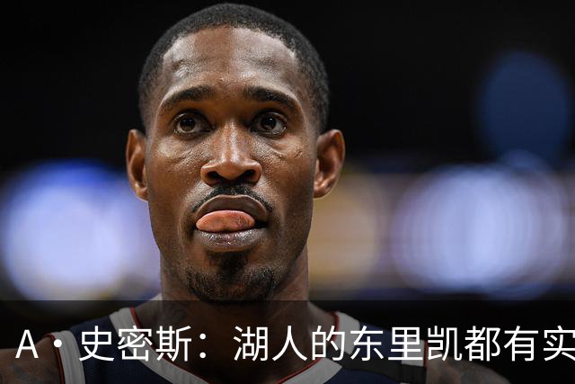 A·史密斯：湖人的东里凯都有实力 但半个世纪以来没见过这种核心