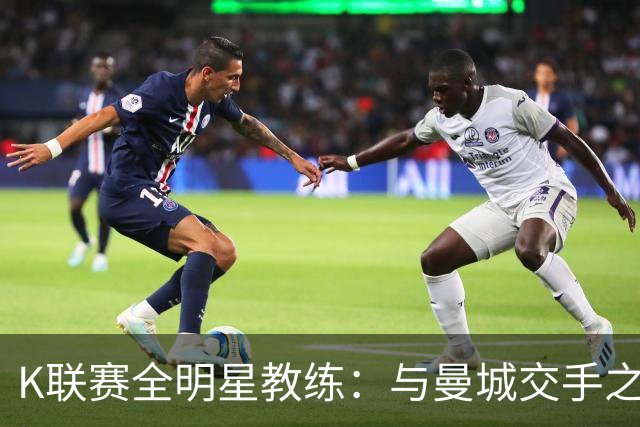 K联赛全明星教练：与曼城交手之后，对他们的实力感触很深
